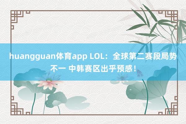 huangguan体育app LOL：全球第二赛段局势不一 中韩赛区出乎预感！