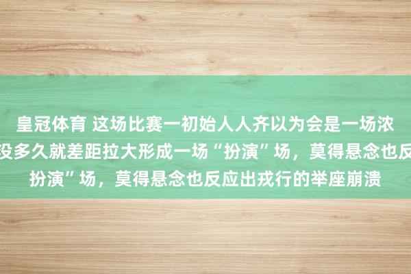 皇冠体育 这场比赛一初始人人齐以为会是一场浓烈的对决，没思到还没多久就差距拉大形成一场“扮演”场，莫得悬念也反应出戎行的举座崩溃
