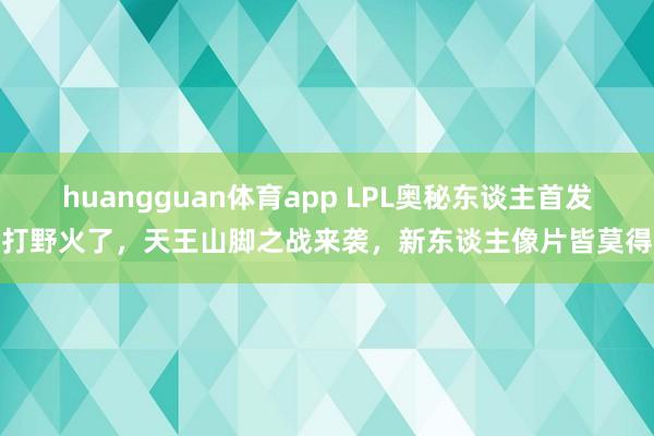 huangguan体育app LPL奥秘东谈主首发打野火了，天王山脚之战来袭，新东谈主像片皆莫得