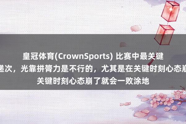 皇冠体育(CrownSports) 比赛中最关键的其实照旧政策递次，光靠拼膂力是不行的，尤其是在关键时刻心态崩了就会一败涂地