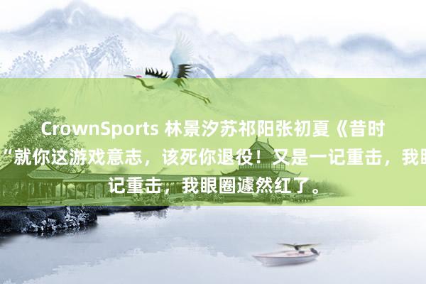 CrownSports 林景汐苏祁阳张初夏《昔时盛景渡繁星》“就你这游戏意志，该死你退役！又是一记重击，我眼圈遽然红了。