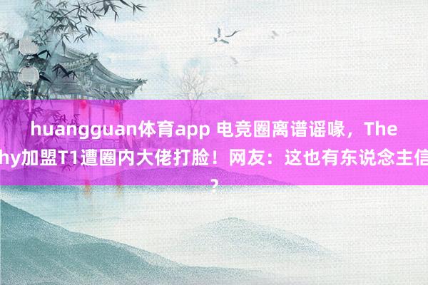 huangguan体育app 电竞圈离谱谣喙，TheShy加盟T1遭圈内大佬打脸！网友：这也有东说念主信？