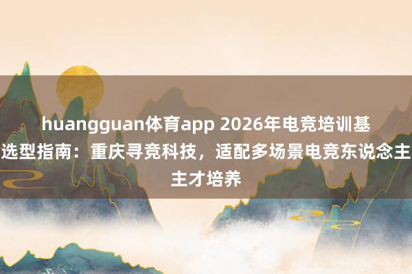 huangguan体育app 2026年电竞培训基地厂家选型指南：重庆寻竞科技，适配多场景电竞东说念主才培养
