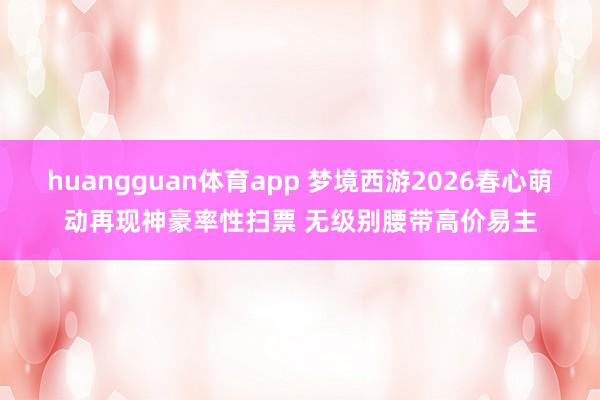 huangguan体育app 梦境西游2026春心萌动再现神豪率性扫票 无级别腰带高价易主