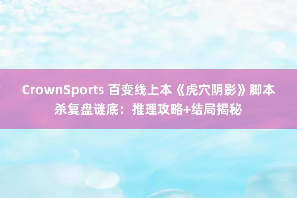 CrownSports 百变线上本《虎穴阴影》脚本杀复盘谜底：推理攻略+结局揭秘