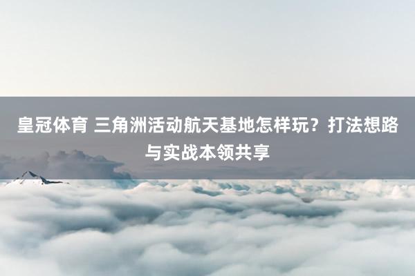 皇冠体育 三角洲活动航天基地怎样玩？打法想路与实战本领共享