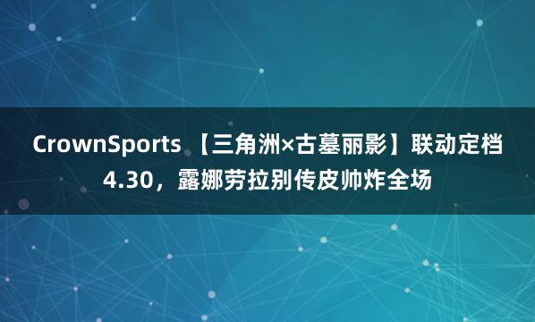 CrownSports 【三角洲×古墓丽影】联动定档4.30，露娜劳拉别传皮帅炸全场
