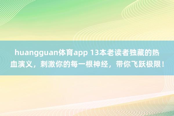 huangguan体育app 13本老读者独藏的热血演义，刺激你的每一根神经，带你飞跃极限！