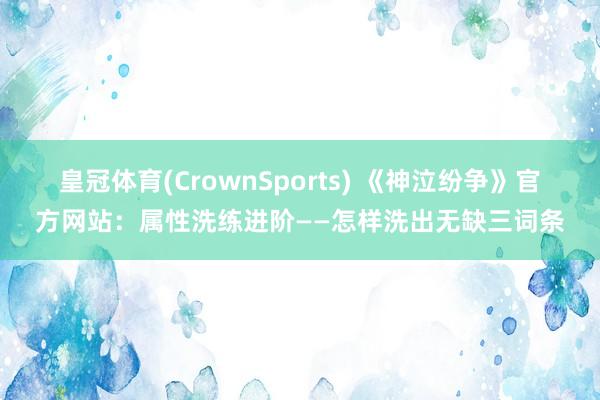 皇冠体育(CrownSports) 《神泣纷争》官方网站：属性洗练进阶——怎样洗出无缺三词条