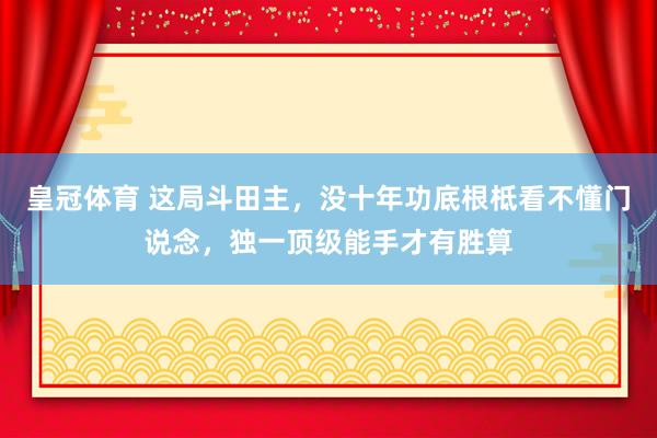 皇冠体育 这局斗田主，没十年功底根柢看不懂门说念，独一顶级能手才有胜算