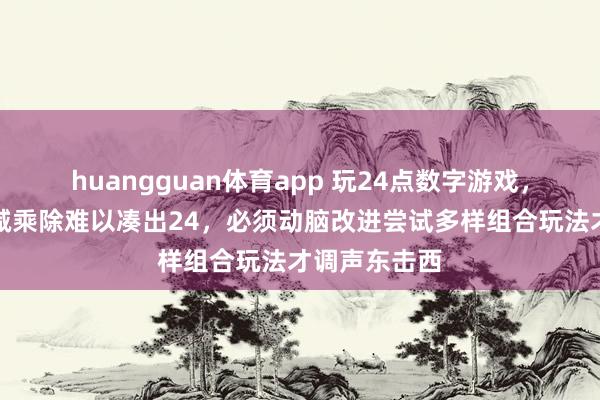 huangguan体育app 玩24点数字游戏，光靠惯例加减乘除难以凑出24，必须动脑改进尝试多样组合玩法才调声东击西
