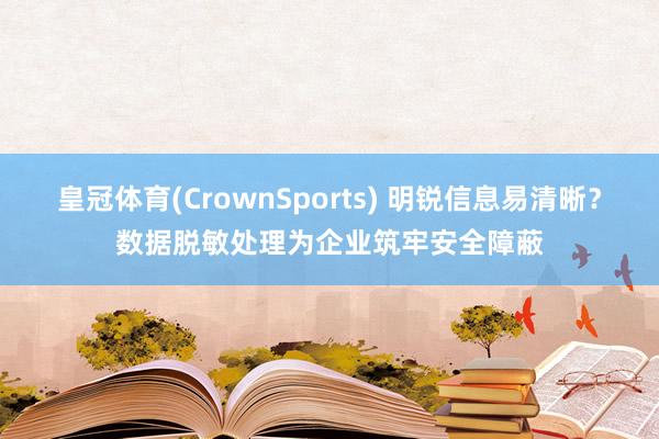 皇冠体育(CrownSports) 明锐信息易清晰？数据脱敏处理为企业筑牢安全障蔽