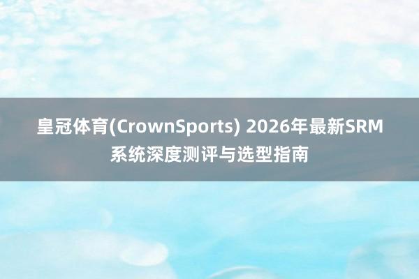 皇冠体育(CrownSports) 2026年最新SRM系统深度测评与选型指南