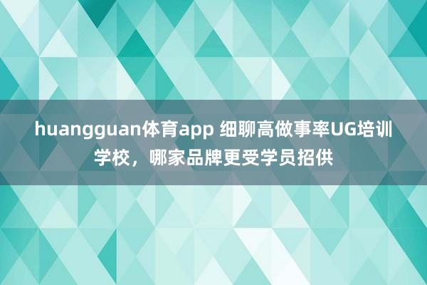 huangguan体育app 细聊高做事率UG培训学校，哪家品牌更受学员招供