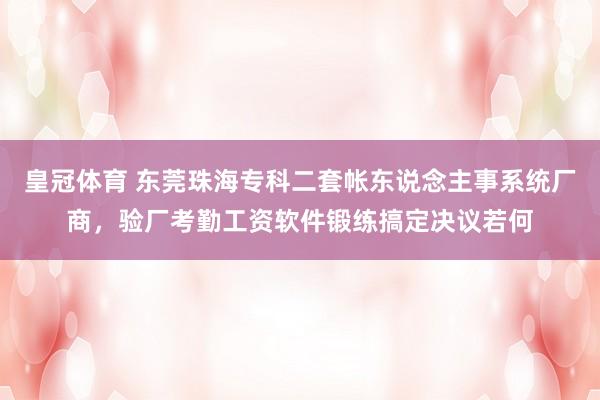 皇冠体育 东莞珠海专科二套帐东说念主事系统厂商，验厂考勤工资软件锻练搞定决议若何