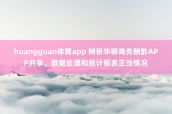 huangguan体育app 辨析华聊商务酬酢APP共享、数据处理和统计报表正当情况