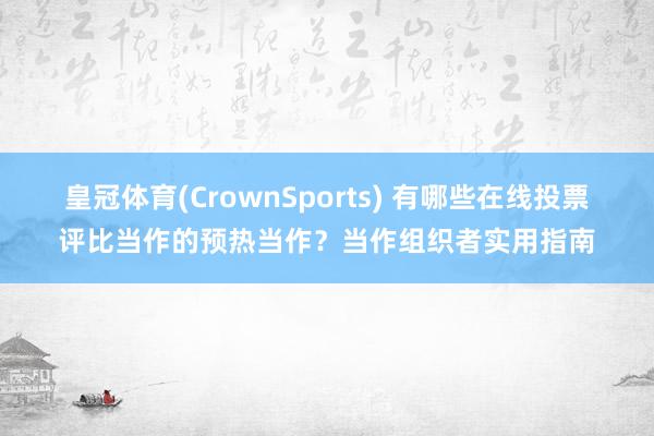 皇冠体育(CrownSports) 有哪些在线投票评比当作的预热当作？当作组织者实用指南