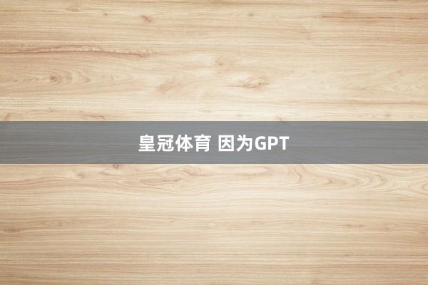 皇冠体育 因为GPT