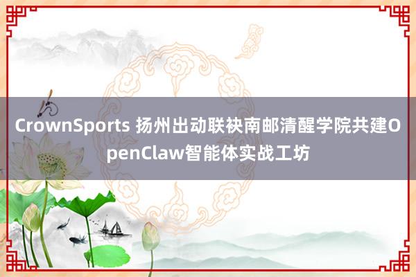CrownSports 扬州出动联袂南邮清醒学院共建OpenClaw智能体实战工坊