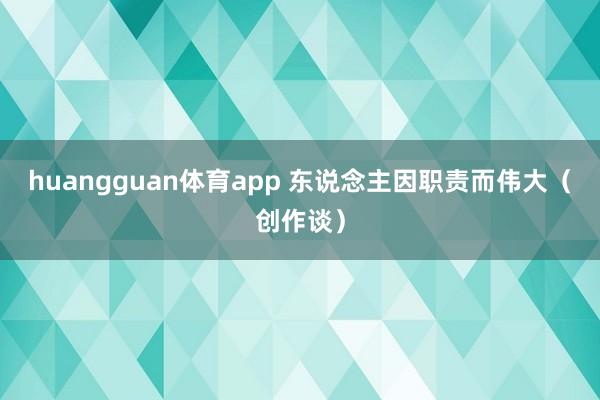 huangguan体育app 东说念主因职责而伟大（创作谈）