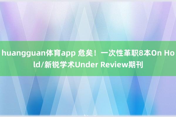 huangguan体育app 危矣！一次性革职8本On Hold/新锐学术Under Review期刊