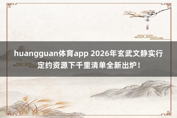 huangguan体育app 2026年玄武文静实行定约资源下千里清单全新出炉！