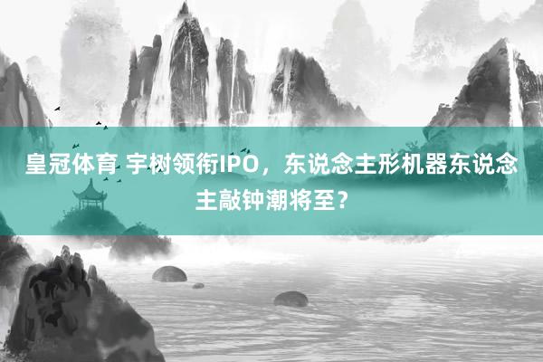 皇冠体育 宇树领衔IPO，东说念主形机器东说念主敲钟潮将至？