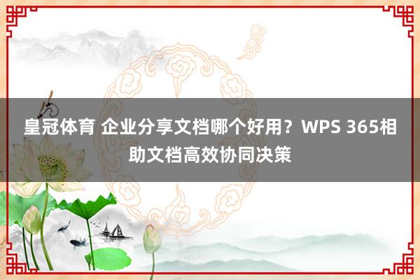 皇冠体育 企业分享文档哪个好用？WPS 365相助文档高效协同决策