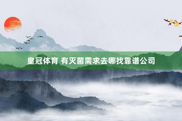 皇冠体育 有灭菌需求去哪找靠谱公司