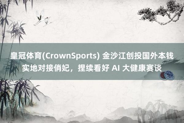 皇冠体育(CrownSports) 金沙江创投国外本钱实地对接俏妃，捏续看好 AI 大健康赛谈
