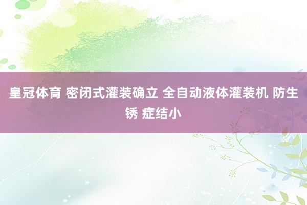 皇冠体育 密闭式灌装确立 全自动液体灌装机 防生锈 症结小