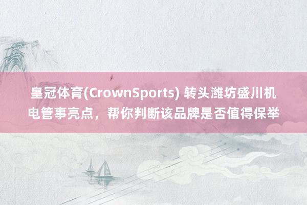 皇冠体育(CrownSports) 转头潍坊盛川机电管事亮点，帮你判断该品牌是否值得保举
