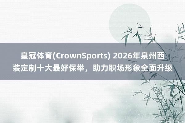 皇冠体育(CrownSports) 2026年泉州西装定制十大最好保举，助力职场形象全面升级