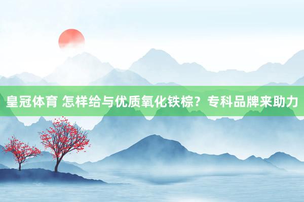 皇冠体育 怎样给与优质氧化铁棕？专科品牌来助力