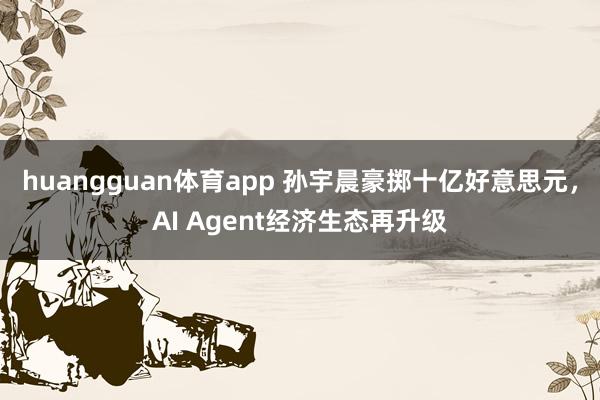 huangguan体育app 孙宇晨豪掷十亿好意思元，AI Agent经济生态再升级