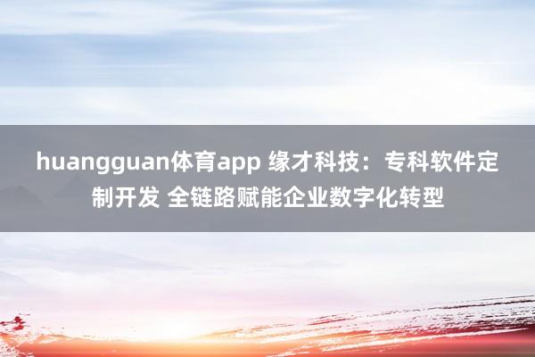 huangguan体育app 缘才科技：专科软件定制开发 全链路赋能企业数字化转型