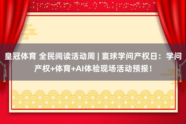 皇冠体育 全民阅读活动周 | 寰球学问产权日：学问产权+体育+AI体验现场活动预报！