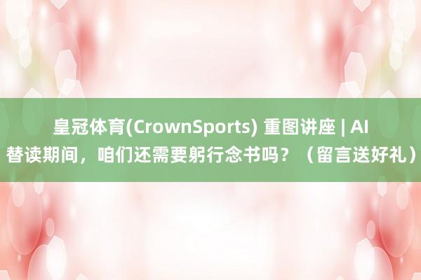 皇冠体育(CrownSports) 重图讲座 | AI替读期间，咱们还需要躬行念书吗？（留言送好礼）
