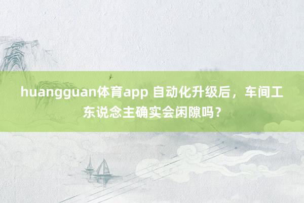 huangguan体育app 自动化升级后，车间工东说念主确实会闲隙吗？
