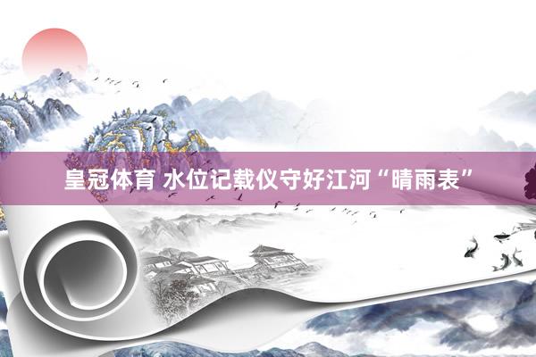 皇冠体育 水位记载仪守好江河“晴雨表”
