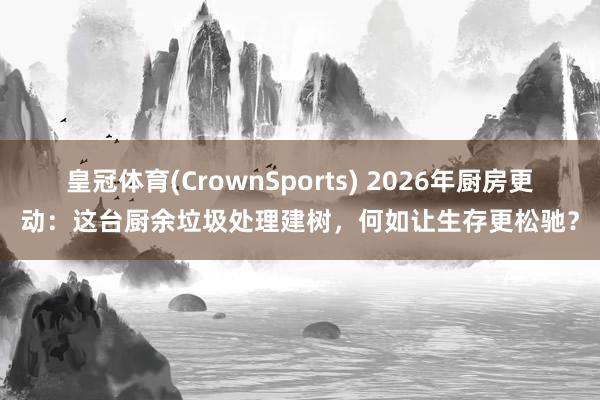 皇冠体育(CrownSports) 2026年厨房更动：这台厨余垃圾处理建树，何如让生存更松驰？