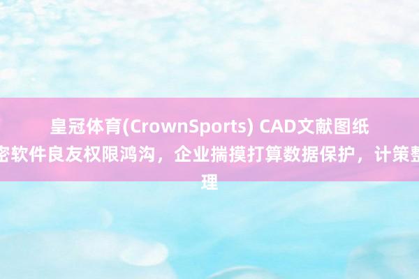 皇冠体育(CrownSports) CAD文献图纸加密软件良友权限鸿沟，企业揣摸打算数据保护，计策整理