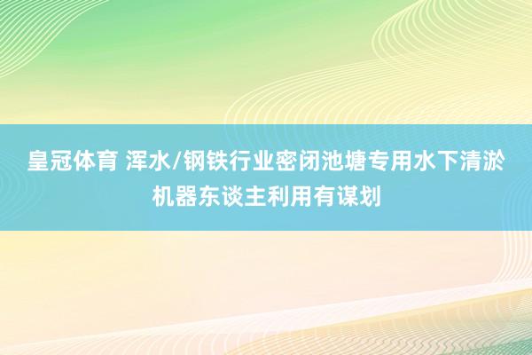 皇冠体育 浑水/钢铁行业密闭池塘专用水下清淤机器东谈主利用有谋划