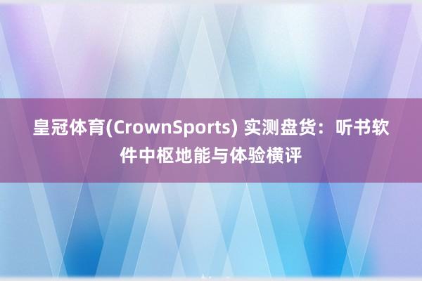 皇冠体育(CrownSports) 实测盘货：听书软件中枢地能与体验横评