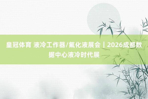 皇冠体育 液冷工作器/氟化液展会｜2026成都数据中心液冷时代展