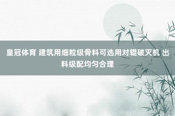 皇冠体育 建筑用细粒级骨料可选用对辊破灭机 出料级配均匀合理