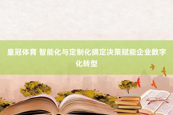 皇冠体育 智能化与定制化搞定决策赋能企业数字化转型
