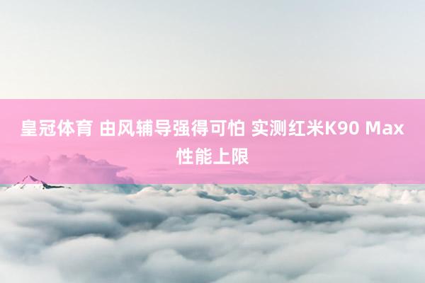 皇冠体育 由风辅导强得可怕 实测红米K90 Max性能上限