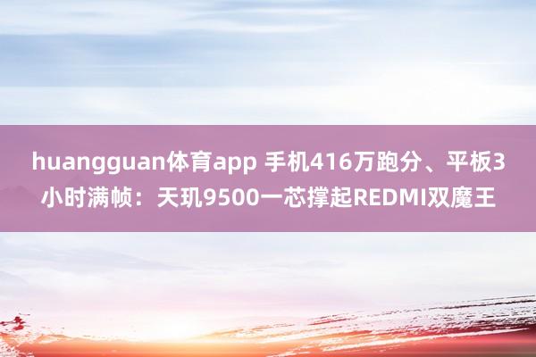 huangguan体育app 手机416万跑分、平板3小时满帧：天玑9500一芯撑起REDMI双魔王