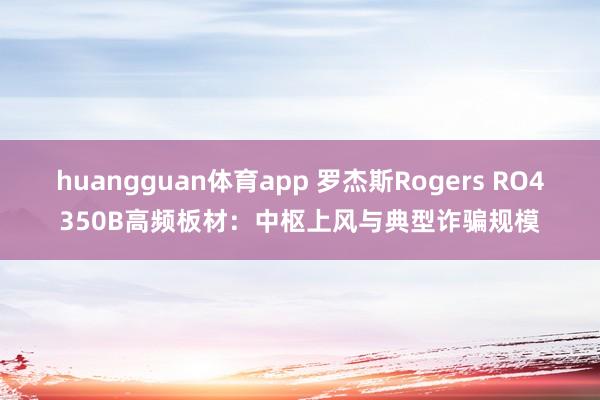 huangguan体育app 罗杰斯Rogers RO4350B高频板材：中枢上风与典型诈骗规模
